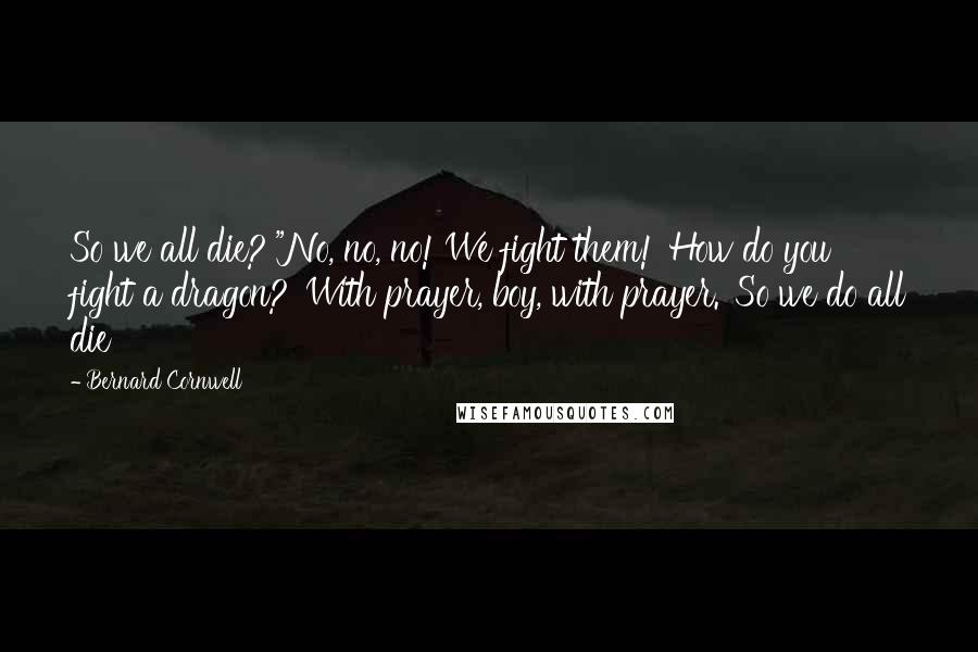 Bernard Cornwell Quotes: So we all die?'"No, no, no! We fight them!''How do you fight a dragon?''With prayer, boy, with prayer.''So we do all die