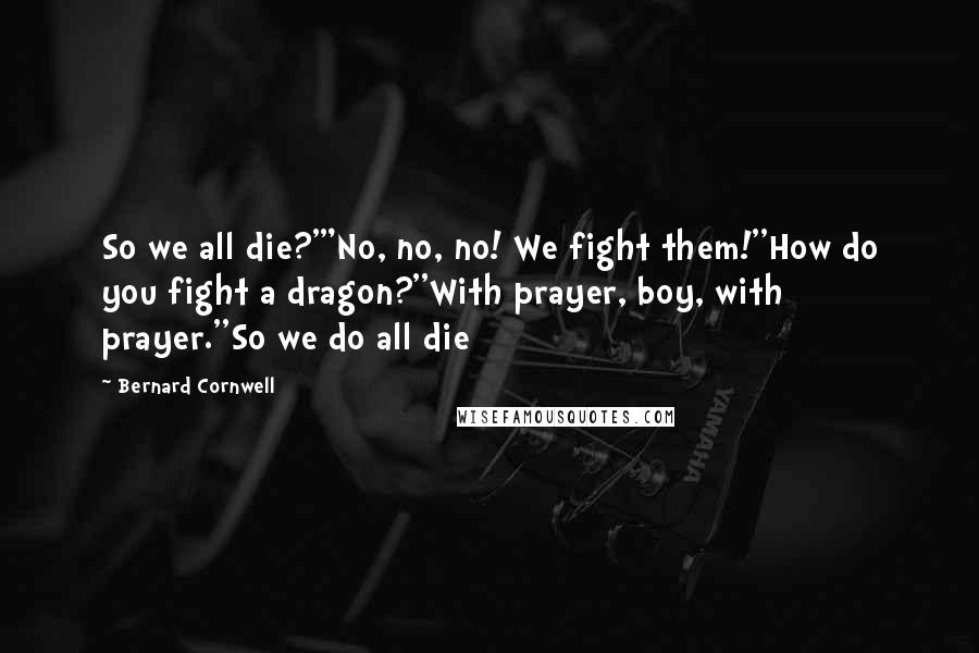 Bernard Cornwell Quotes: So we all die?'"No, no, no! We fight them!''How do you fight a dragon?''With prayer, boy, with prayer.''So we do all die