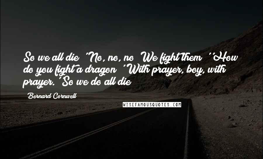 Bernard Cornwell Quotes: So we all die?'"No, no, no! We fight them!''How do you fight a dragon?''With prayer, boy, with prayer.''So we do all die