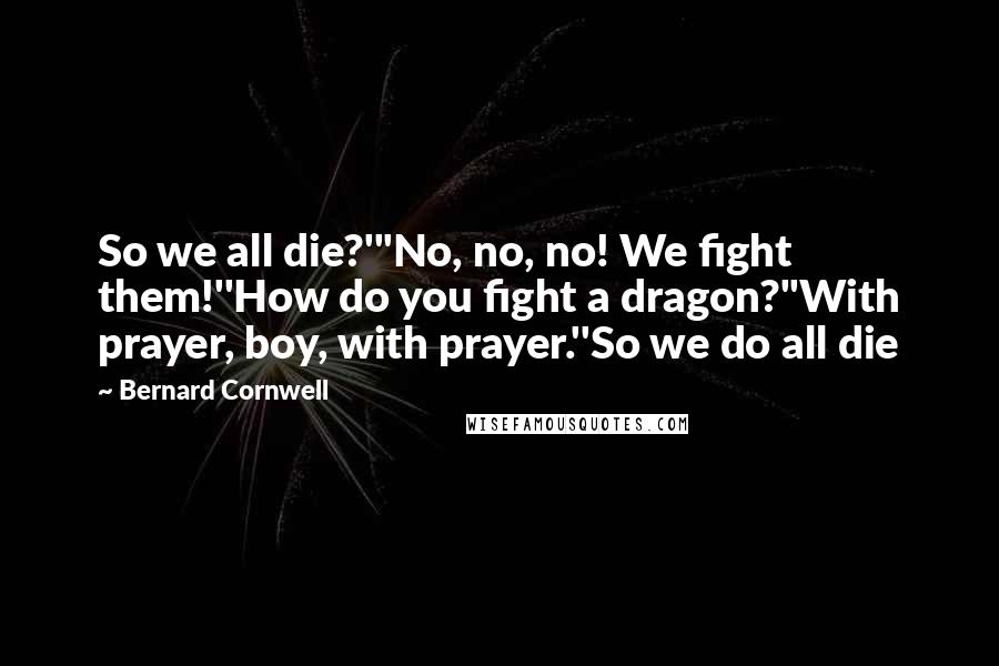 Bernard Cornwell Quotes: So we all die?'"No, no, no! We fight them!''How do you fight a dragon?''With prayer, boy, with prayer.''So we do all die