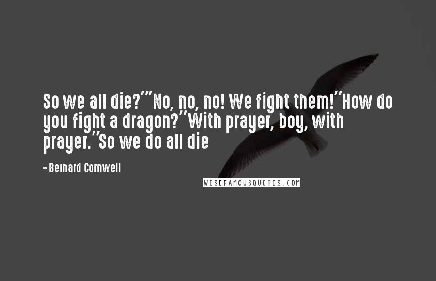 Bernard Cornwell Quotes: So we all die?'"No, no, no! We fight them!''How do you fight a dragon?''With prayer, boy, with prayer.''So we do all die