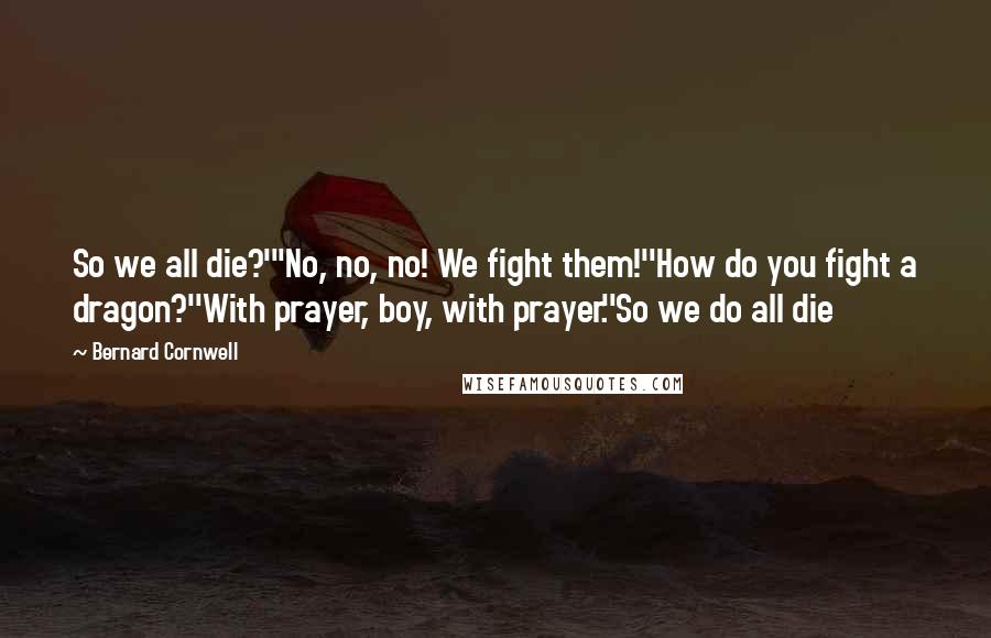 Bernard Cornwell Quotes: So we all die?'"No, no, no! We fight them!''How do you fight a dragon?''With prayer, boy, with prayer.''So we do all die