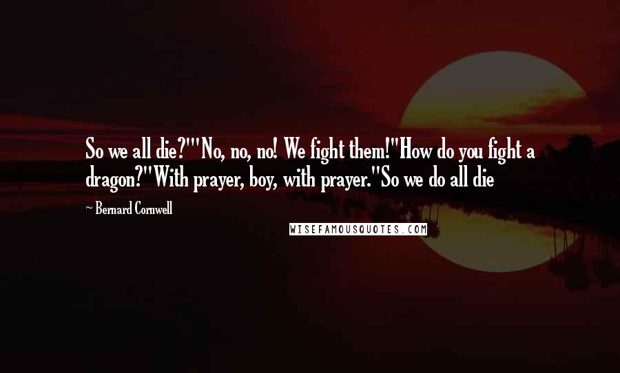 Bernard Cornwell Quotes: So we all die?'"No, no, no! We fight them!''How do you fight a dragon?''With prayer, boy, with prayer.''So we do all die