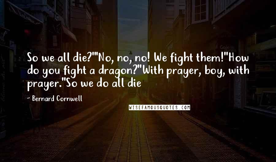 Bernard Cornwell Quotes: So we all die?'"No, no, no! We fight them!''How do you fight a dragon?''With prayer, boy, with prayer.''So we do all die