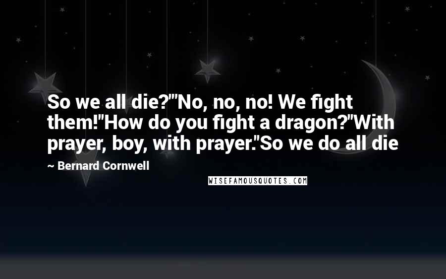 Bernard Cornwell Quotes: So we all die?'"No, no, no! We fight them!''How do you fight a dragon?''With prayer, boy, with prayer.''So we do all die