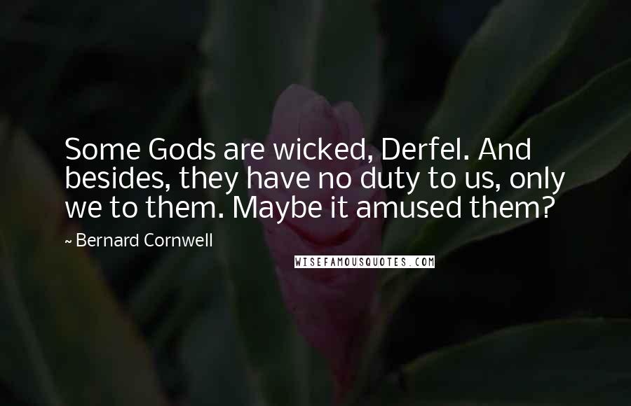 Bernard Cornwell Quotes: Some Gods are wicked, Derfel. And besides, they have no duty to us, only we to them. Maybe it amused them?
