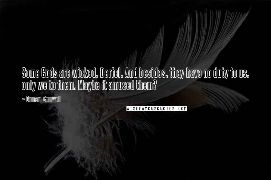 Bernard Cornwell Quotes: Some Gods are wicked, Derfel. And besides, they have no duty to us, only we to them. Maybe it amused them?