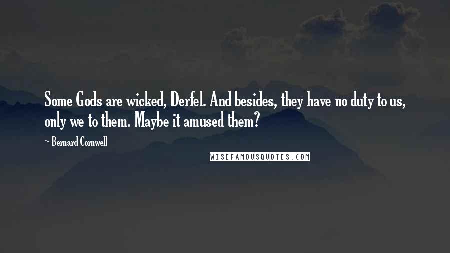 Bernard Cornwell Quotes: Some Gods are wicked, Derfel. And besides, they have no duty to us, only we to them. Maybe it amused them?