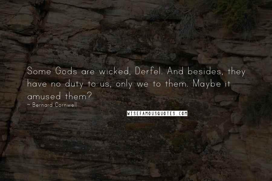 Bernard Cornwell Quotes: Some Gods are wicked, Derfel. And besides, they have no duty to us, only we to them. Maybe it amused them?