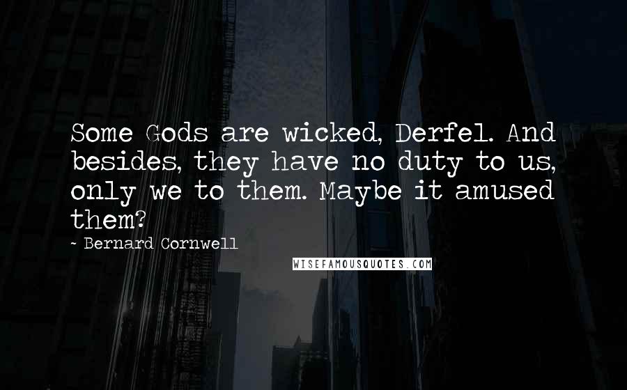 Bernard Cornwell Quotes: Some Gods are wicked, Derfel. And besides, they have no duty to us, only we to them. Maybe it amused them?