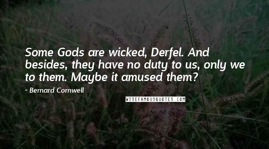 Bernard Cornwell Quotes: Some Gods are wicked, Derfel. And besides, they have no duty to us, only we to them. Maybe it amused them?