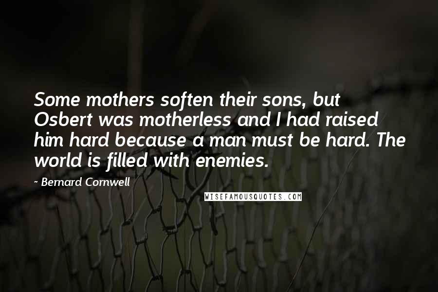 Bernard Cornwell Quotes: Some mothers soften their sons, but Osbert was motherless and I had raised him hard because a man must be hard. The world is filled with enemies.