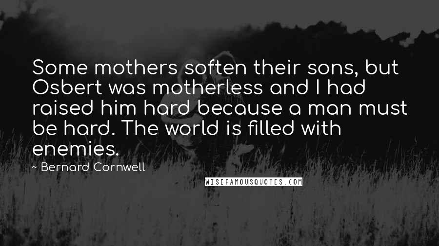 Bernard Cornwell Quotes: Some mothers soften their sons, but Osbert was motherless and I had raised him hard because a man must be hard. The world is filled with enemies.