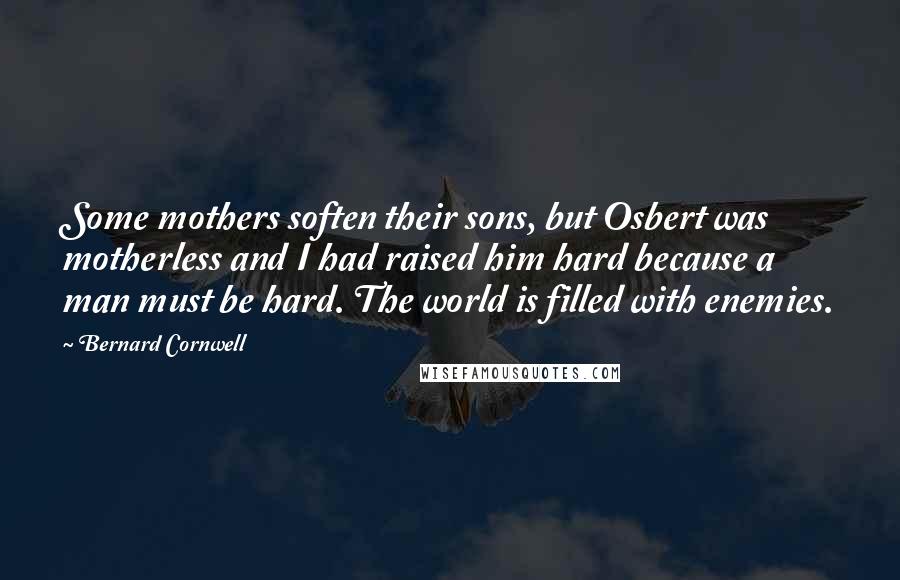 Bernard Cornwell Quotes: Some mothers soften their sons, but Osbert was motherless and I had raised him hard because a man must be hard. The world is filled with enemies.