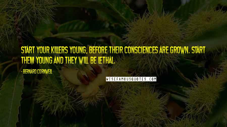 Bernard Cornwell Quotes: Start your killers young, before their consciences are grown. Start them young and they will be lethal.