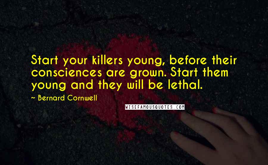 Bernard Cornwell Quotes: Start your killers young, before their consciences are grown. Start them young and they will be lethal.