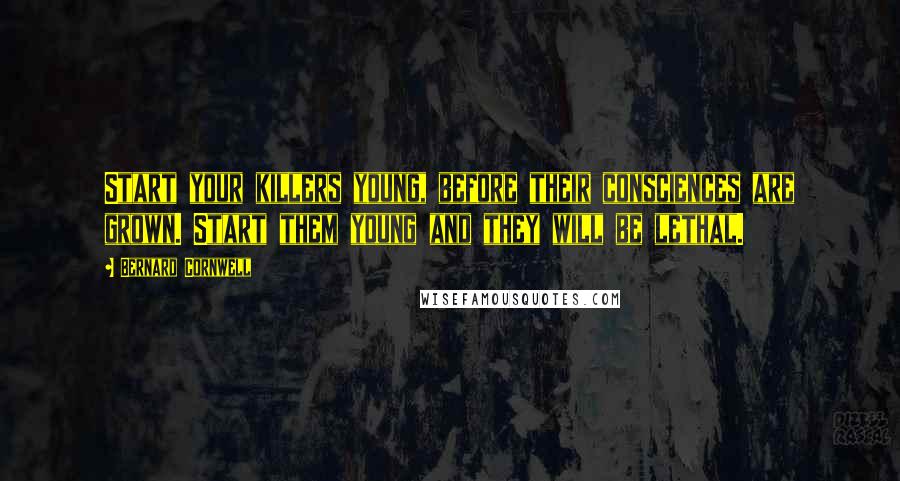 Bernard Cornwell Quotes: Start your killers young, before their consciences are grown. Start them young and they will be lethal.