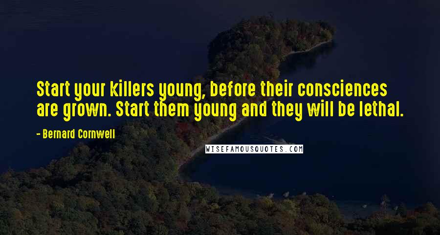 Bernard Cornwell Quotes: Start your killers young, before their consciences are grown. Start them young and they will be lethal.