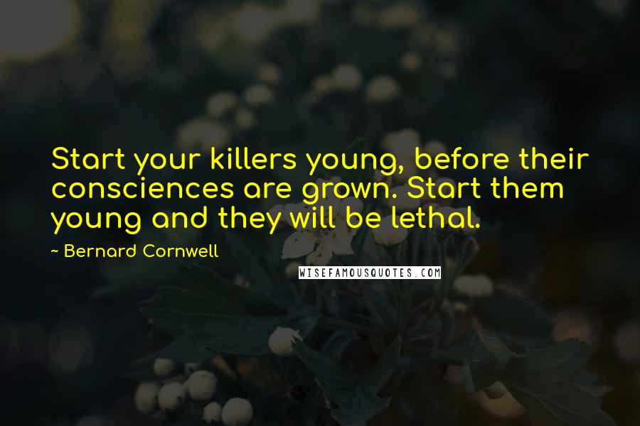 Bernard Cornwell Quotes: Start your killers young, before their consciences are grown. Start them young and they will be lethal.