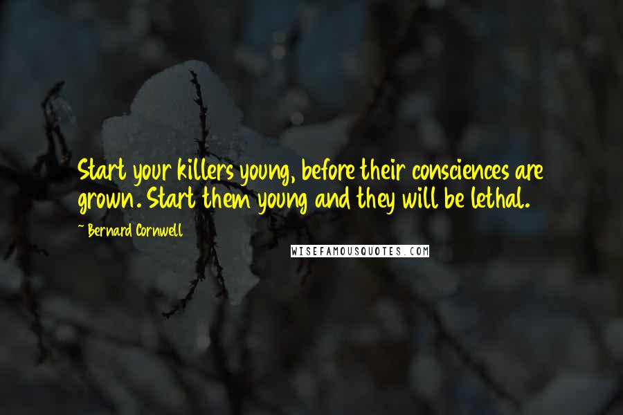 Bernard Cornwell Quotes: Start your killers young, before their consciences are grown. Start them young and they will be lethal.