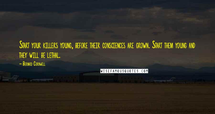Bernard Cornwell Quotes: Start your killers young, before their consciences are grown. Start them young and they will be lethal.