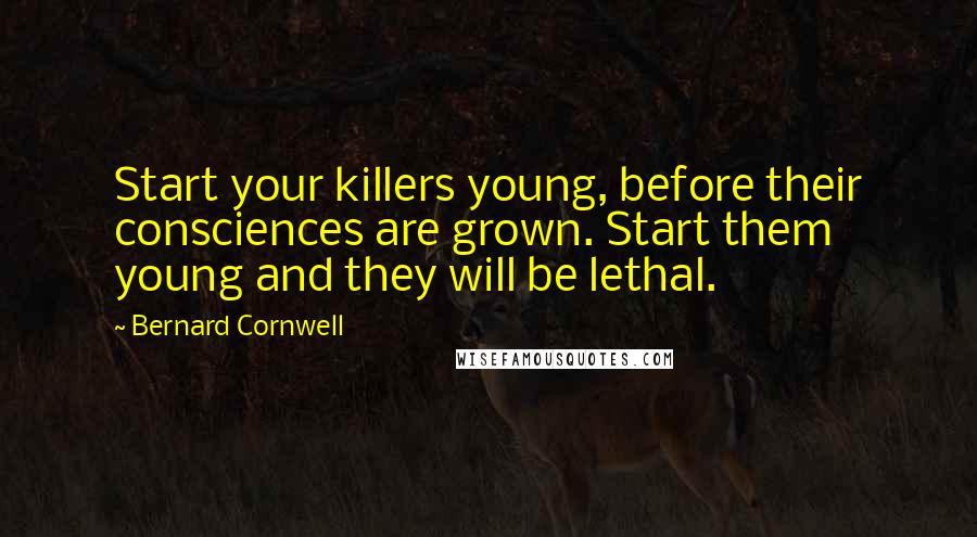 Bernard Cornwell Quotes: Start your killers young, before their consciences are grown. Start them young and they will be lethal.