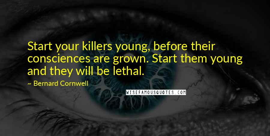 Bernard Cornwell Quotes: Start your killers young, before their consciences are grown. Start them young and they will be lethal.