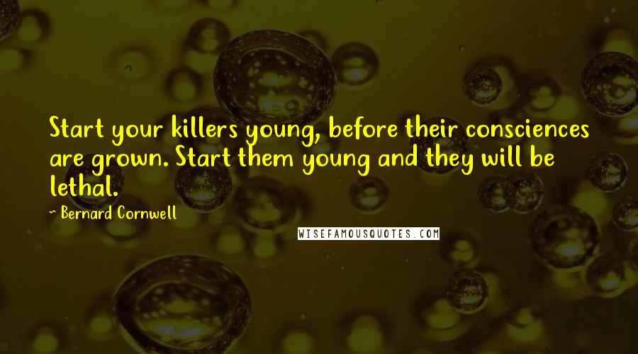 Bernard Cornwell Quotes: Start your killers young, before their consciences are grown. Start them young and they will be lethal.