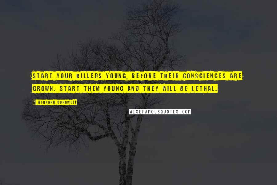 Bernard Cornwell Quotes: Start your killers young, before their consciences are grown. Start them young and they will be lethal.