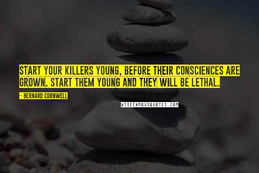 Bernard Cornwell Quotes: Start your killers young, before their consciences are grown. Start them young and they will be lethal.