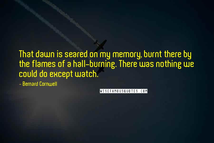 Bernard Cornwell Quotes: That dawn is seared on my memory, burnt there by the flames of a hall-burning. There was nothing we could do except watch.