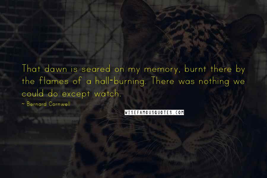 Bernard Cornwell Quotes: That dawn is seared on my memory, burnt there by the flames of a hall-burning. There was nothing we could do except watch.