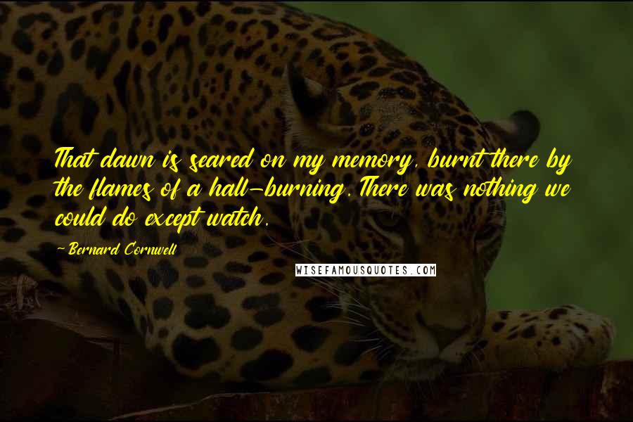 Bernard Cornwell Quotes: That dawn is seared on my memory, burnt there by the flames of a hall-burning. There was nothing we could do except watch.