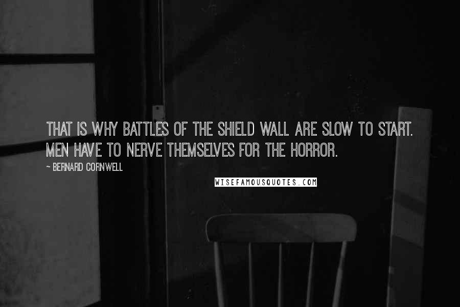 Bernard Cornwell Quotes: That is why battles of the shield wall are slow to start. Men have to nerve themselves for the horror.