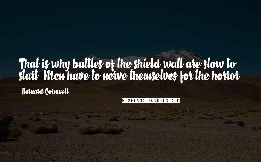 Bernard Cornwell Quotes: That is why battles of the shield wall are slow to start. Men have to nerve themselves for the horror.
