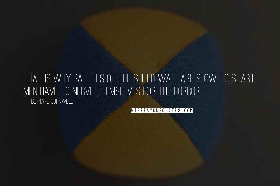Bernard Cornwell Quotes: That is why battles of the shield wall are slow to start. Men have to nerve themselves for the horror.