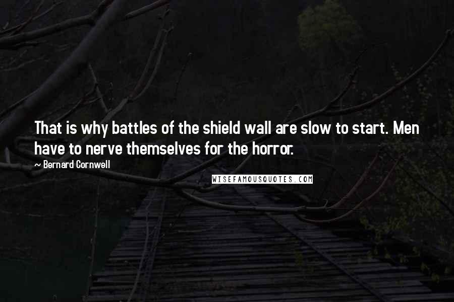 Bernard Cornwell Quotes: That is why battles of the shield wall are slow to start. Men have to nerve themselves for the horror.