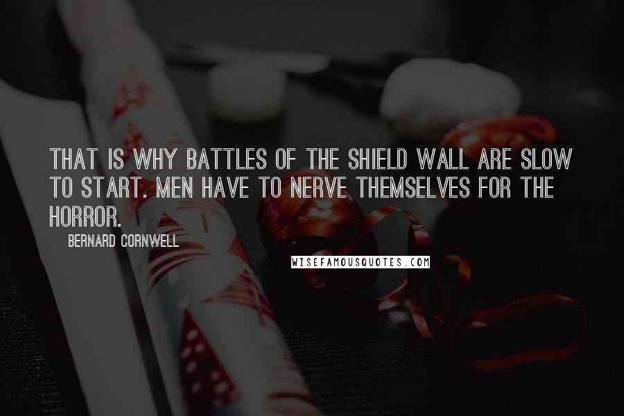 Bernard Cornwell Quotes: That is why battles of the shield wall are slow to start. Men have to nerve themselves for the horror.