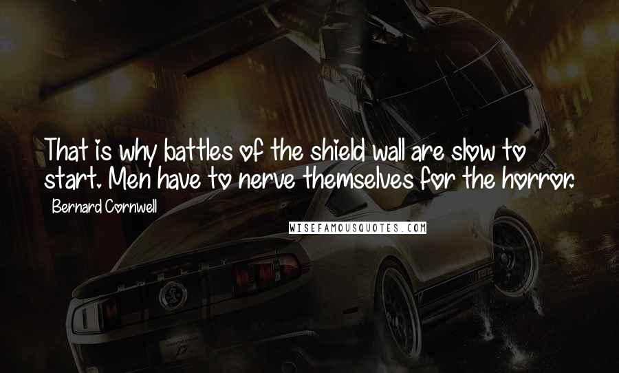 Bernard Cornwell Quotes: That is why battles of the shield wall are slow to start. Men have to nerve themselves for the horror.