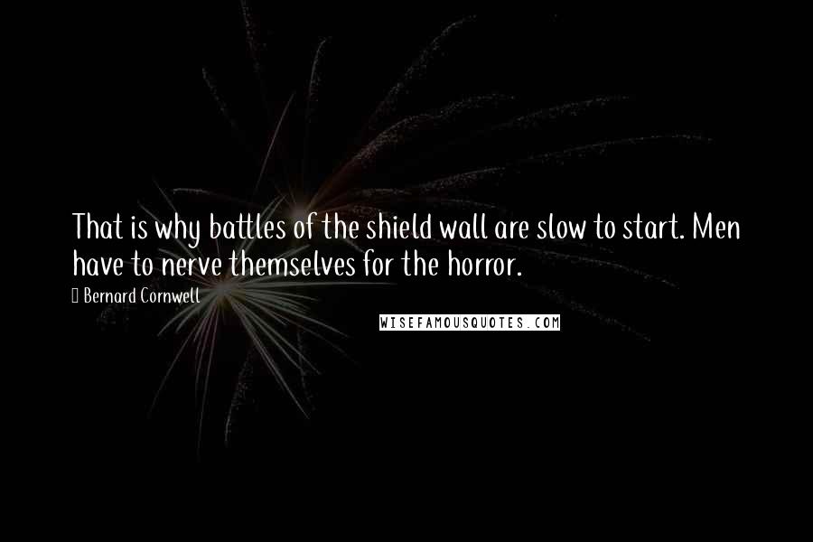 Bernard Cornwell Quotes: That is why battles of the shield wall are slow to start. Men have to nerve themselves for the horror.