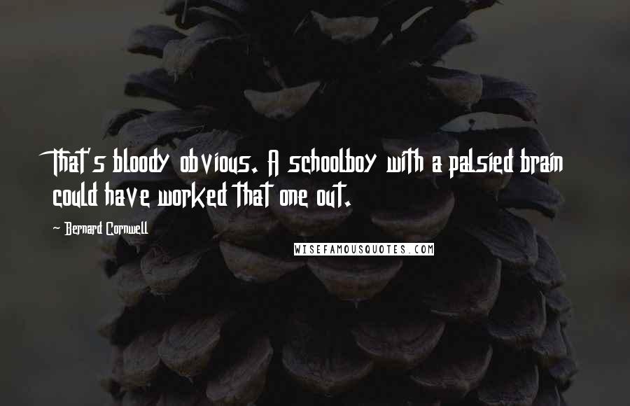 Bernard Cornwell Quotes: That's bloody obvious. A schoolboy with a palsied brain could have worked that one out.