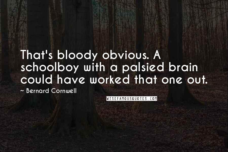 Bernard Cornwell Quotes: That's bloody obvious. A schoolboy with a palsied brain could have worked that one out.