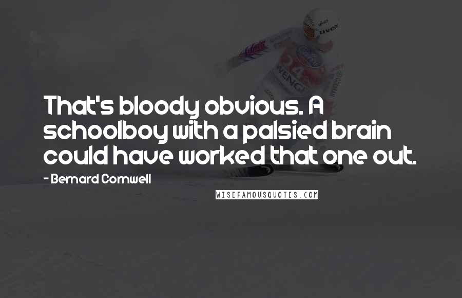 Bernard Cornwell Quotes: That's bloody obvious. A schoolboy with a palsied brain could have worked that one out.