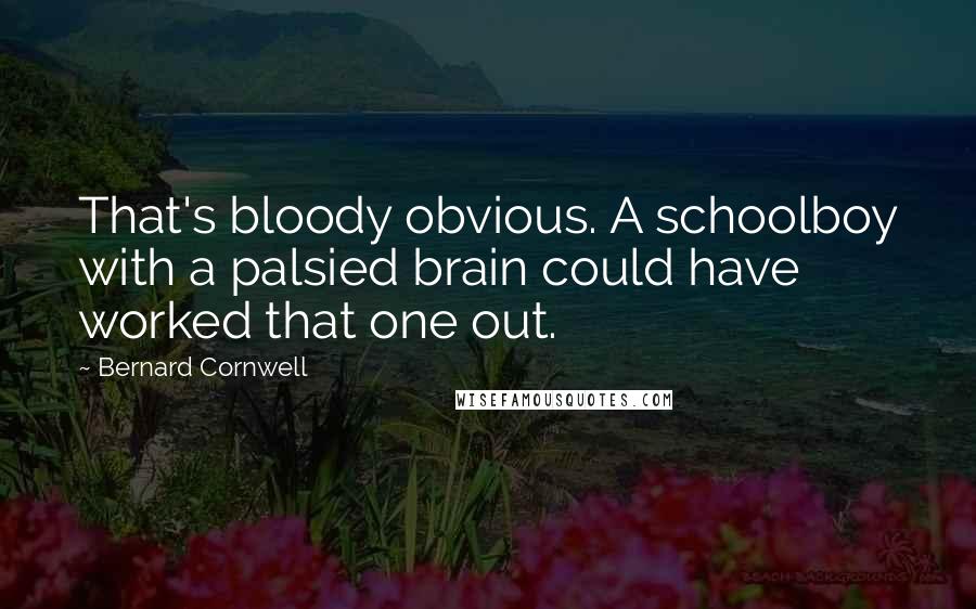 Bernard Cornwell Quotes: That's bloody obvious. A schoolboy with a palsied brain could have worked that one out.