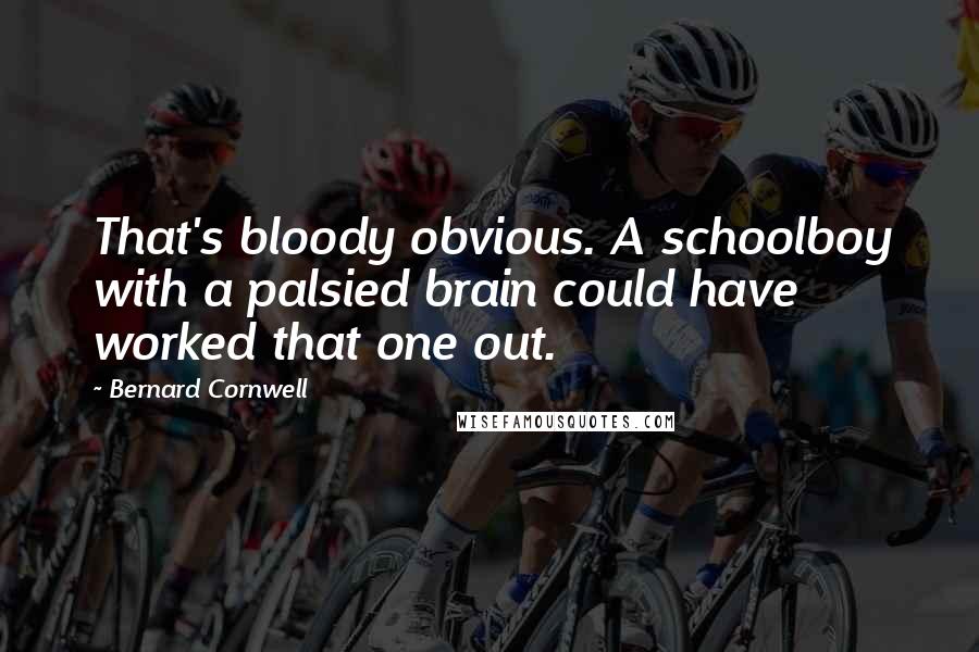 Bernard Cornwell Quotes: That's bloody obvious. A schoolboy with a palsied brain could have worked that one out.