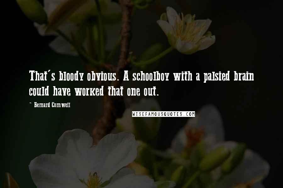 Bernard Cornwell Quotes: That's bloody obvious. A schoolboy with a palsied brain could have worked that one out.