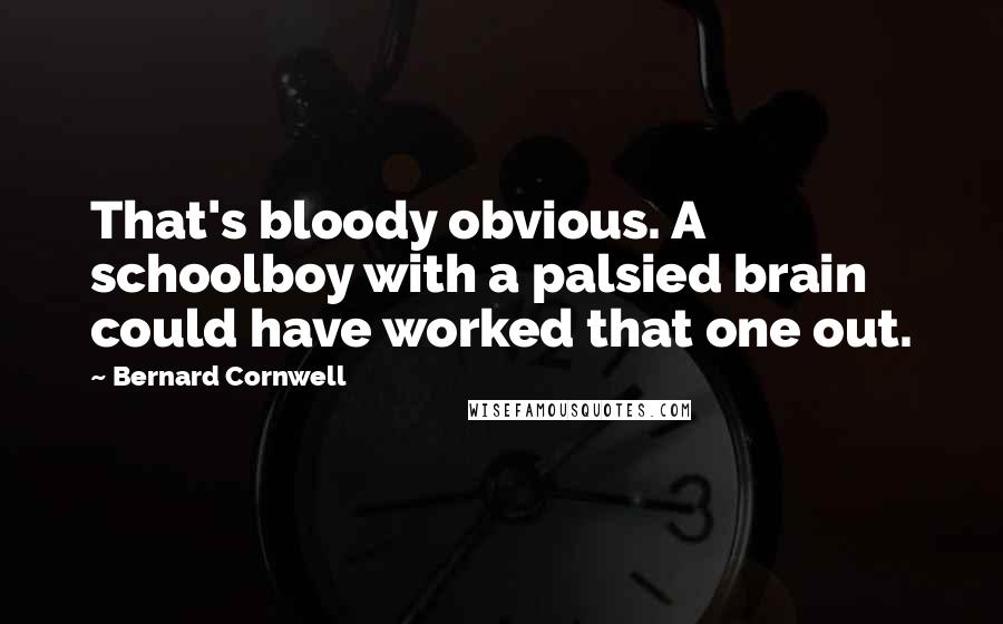 Bernard Cornwell Quotes: That's bloody obvious. A schoolboy with a palsied brain could have worked that one out.