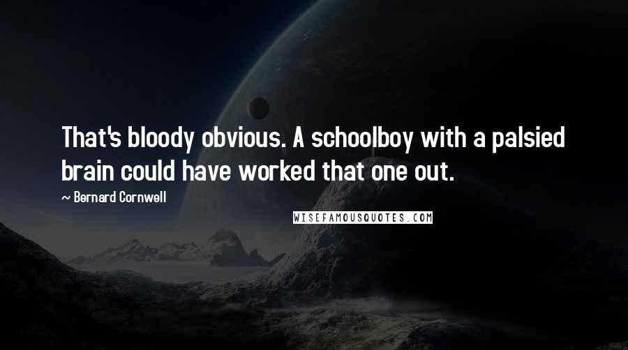 Bernard Cornwell Quotes: That's bloody obvious. A schoolboy with a palsied brain could have worked that one out.