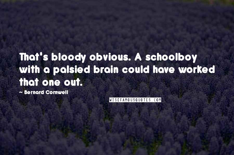 Bernard Cornwell Quotes: That's bloody obvious. A schoolboy with a palsied brain could have worked that one out.