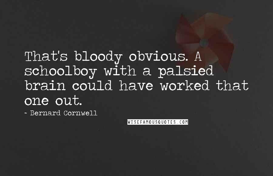 Bernard Cornwell Quotes: That's bloody obvious. A schoolboy with a palsied brain could have worked that one out.